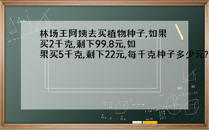 林场王阿姨去买植物种子,如果买2千克,剩下99.8元,如果买5千克,剩下22元,每千克种子多少元?