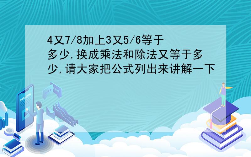 4又7/8加上3又5/6等于多少,换成乘法和除法又等于多少,请大家把公式列出来讲解一下