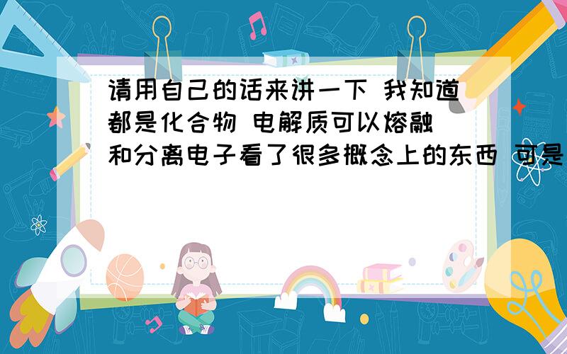 请用自己的话来讲一下 我知道都是化合物 电解质可以熔融 和分离电子看了很多概念上的东西 可是做题是还是有的分不清 有什么