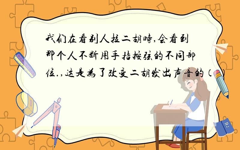 我们在看别人拉二胡时,会看到那个人不断用手指按弦的不同部位.,这是为了改变二胡发出声音的（ ）