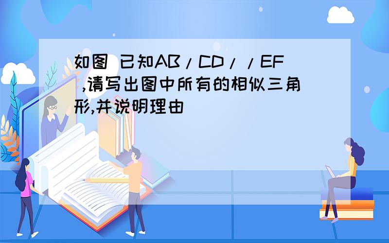 如图 已知AB/CD//EF ,请写出图中所有的相似三角形,并说明理由