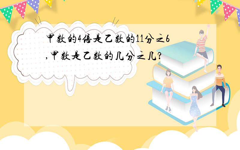 甲数的4倍是乙数的11分之6,甲数是乙数的几分之几?