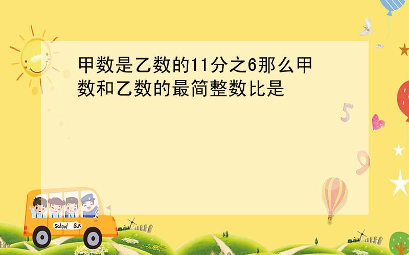 甲数是乙数的11分之6那么甲数和乙数的最简整数比是