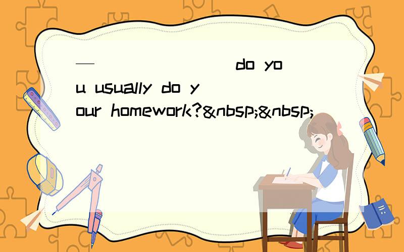 —_______ do you usually do your homework?  