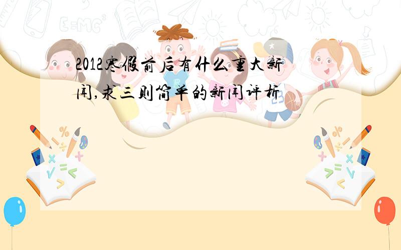 2012寒假前后有什么重大新闻,求三则简单的新闻评析