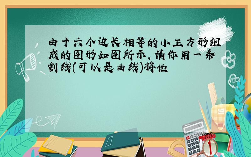 由十六个边长相等的小正方形组成的图形如图所示,请你用一条割线(可以是曲线)将他