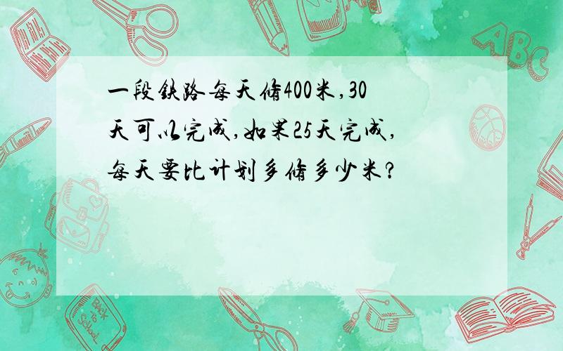 一段铁路每天修400米,30天可以完成,如果25天完成,每天要比计划多修多少米?