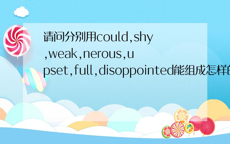 请问分别用could,shy,weak,nerous,upset,full,disoppointed能组成怎样的一个英语