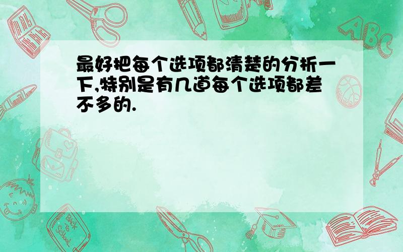 最好把每个选项都清楚的分析一下,特别是有几道每个选项都差不多的.