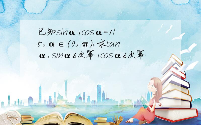 已知sinα+cosα=1/5,α∈（0,π）,求tanα,sinα6次幂+cosα6次幂