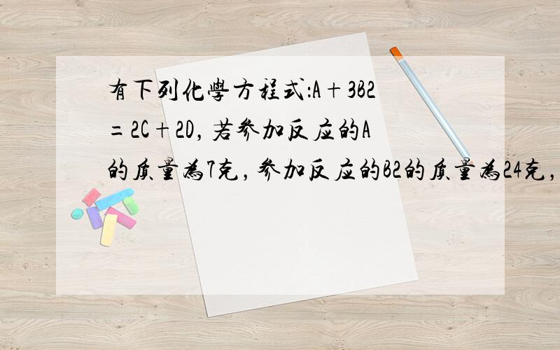 有下列化学方程式：A+3B2=2C+2D，若参加反应的A的质量为7克，参加反应的B2的质量为24克，生成D的质量为9克，