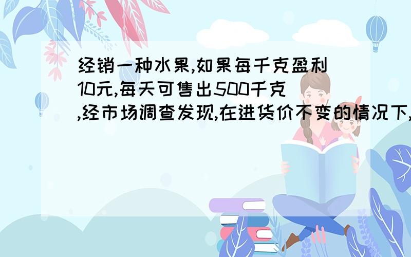 经销一种水果,如果每千克盈利10元,每天可售出500千克,经市场调查发现,在进货价不变的情况下,若每千克涨价1元,日销量