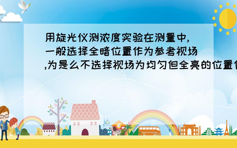 用旋光仪测浓度实验在测量中,一般选择全暗位置作为参考视场,为是么不选择视场为均匀但全亮的位置作为参考市场?