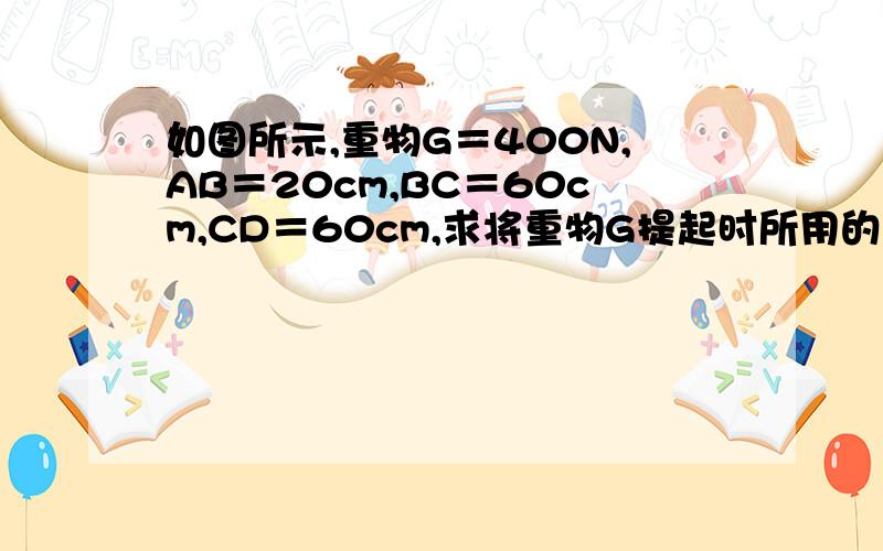 如图所示,重物G＝400N,AB＝20cm,BC＝60cm,CD＝60cm,求将重物G提起时所用的最小动力（图中装置可绕