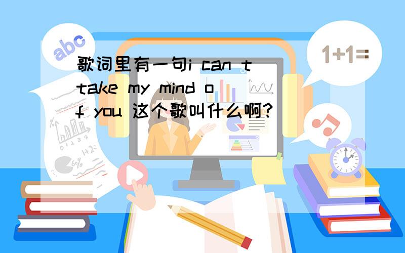 歌词里有一句i can t take my mind of you 这个歌叫什么啊?