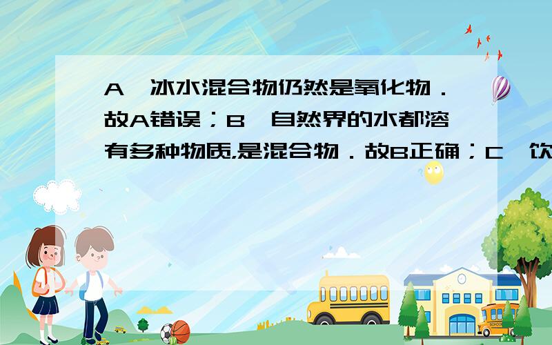 A、冰水混合物仍然是氧化物．故A错误；B、自然界的水都溶有多种物质，是混合物．故B正确；C、饮用的桶装