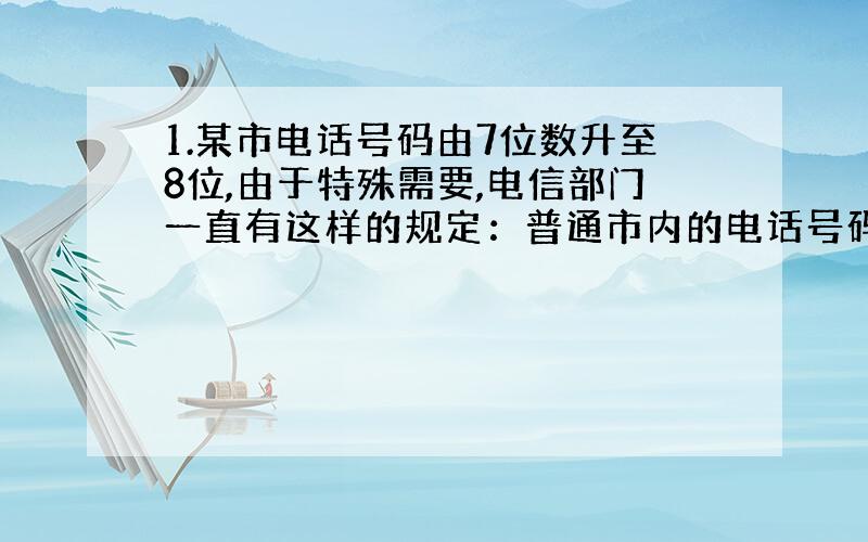 1.某市电话号码由7位数升至8位,由于特殊需要,电信部门一直有这样的规定：普通市内的电话号码的首位数字不使用0、1、9这