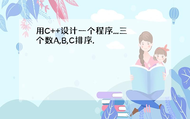 用C++设计一个程序...三个数A,B,C排序.