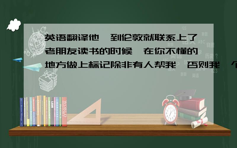 英语翻译他一到伦敦就联系上了老朋友读书的时候,在你不懂的地方做上标记除非有人帮我,否则我一个人不能完成这项任务直到她向我