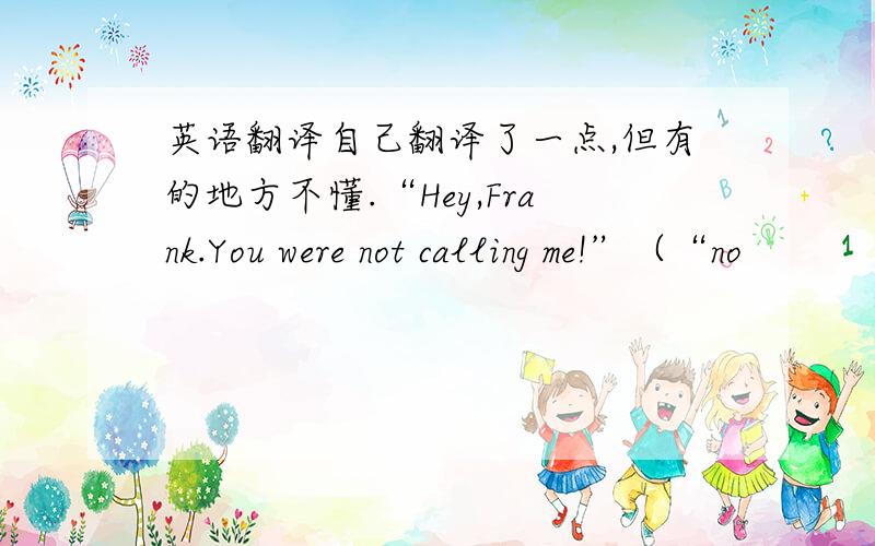 英语翻译自己翻译了一点,但有的地方不懂.“Hey,Frank.You were not calling me!”（“no