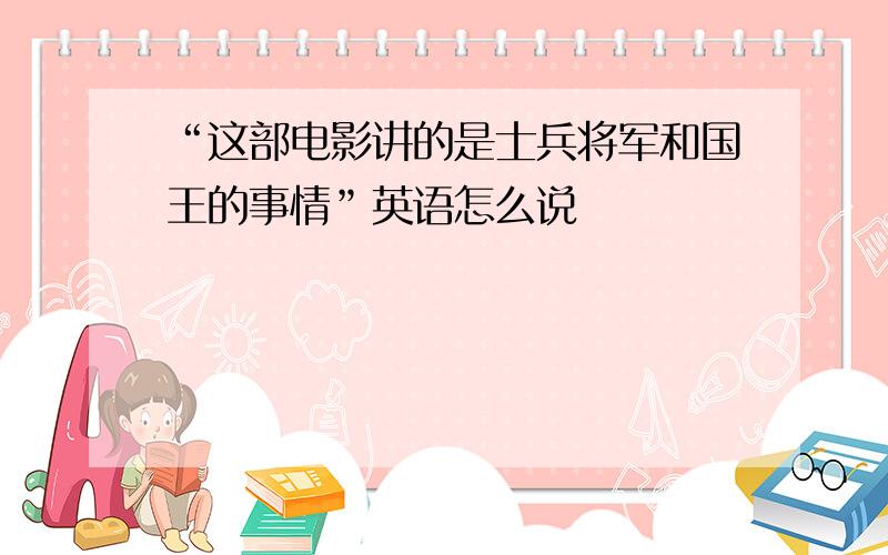 “这部电影讲的是士兵将军和国王的事情”英语怎么说