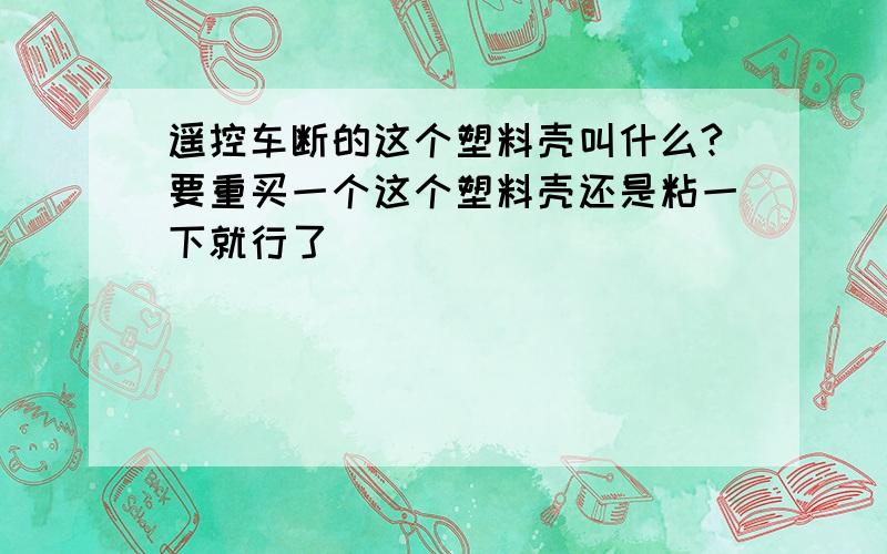 遥控车断的这个塑料壳叫什么?要重买一个这个塑料壳还是粘一下就行了