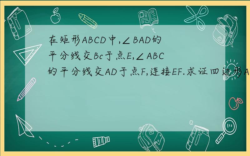 在矩形ABCD中,∠BAD的平分线交Bc于点E,∠ABC的平分线交AD于点F,连接EF.求证四边形ABEF是正方形.