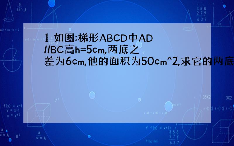 1 如图:梯形ABCD中AD//BC高h=5cm,两底之差为6cm,他的面积为50cm^2,求它的两底长