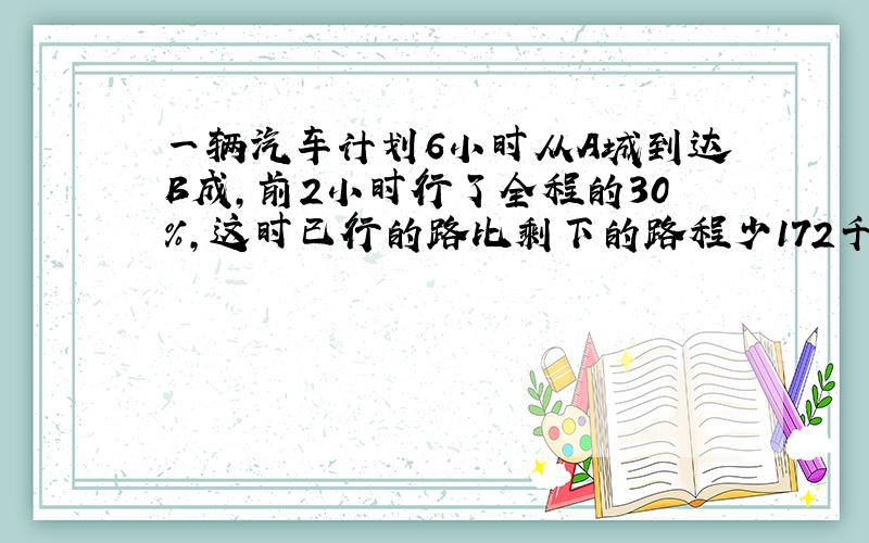 一辆汽车计划6小时从A城到达B成,前2小时行了全程的30％,这时已行的路比剩下的路程少172千米.