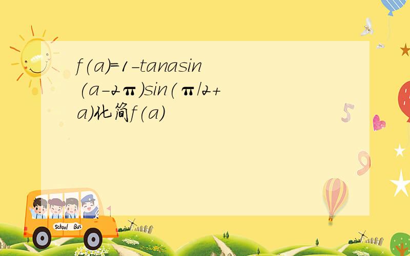 f(a)=1-tanasin(a-2π)sin(π/2+a)化简f(a)