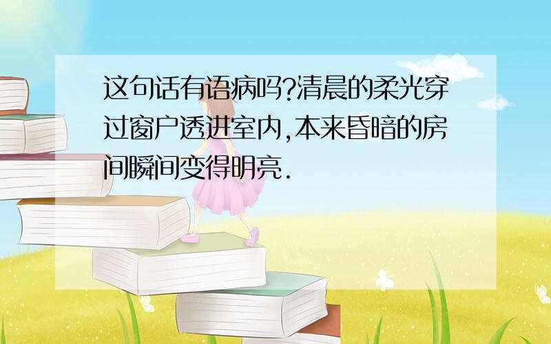 这句话有语病吗?清晨的柔光穿过窗户透进室内,本来昏暗的房间瞬间变得明亮.