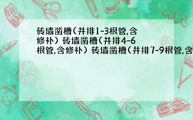 砖墙凿槽(并排1-3根管,含修补) 砖墙凿槽(并排4-6根管,含修补) 砖墙凿槽(并排7-9根管,含修补) 混凝土墙凿槽