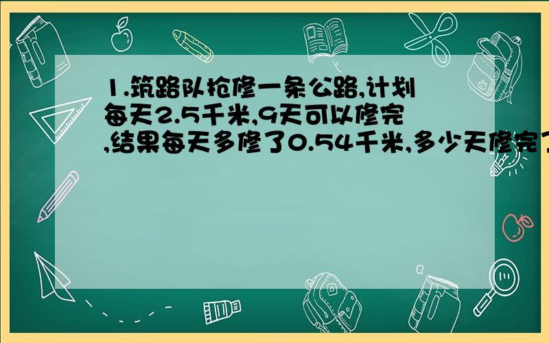 1.筑路队抢修一条公路,计划每天2.5千米,9天可以修完,结果每天多修了0.54千米,多少天修完了这条路?