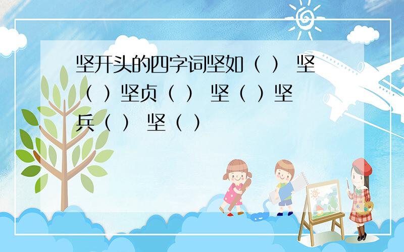 坚开头的四字词坚如（ ） 坚（ ）坚贞（ ） 坚（ ）坚兵（ ） 坚（ ）