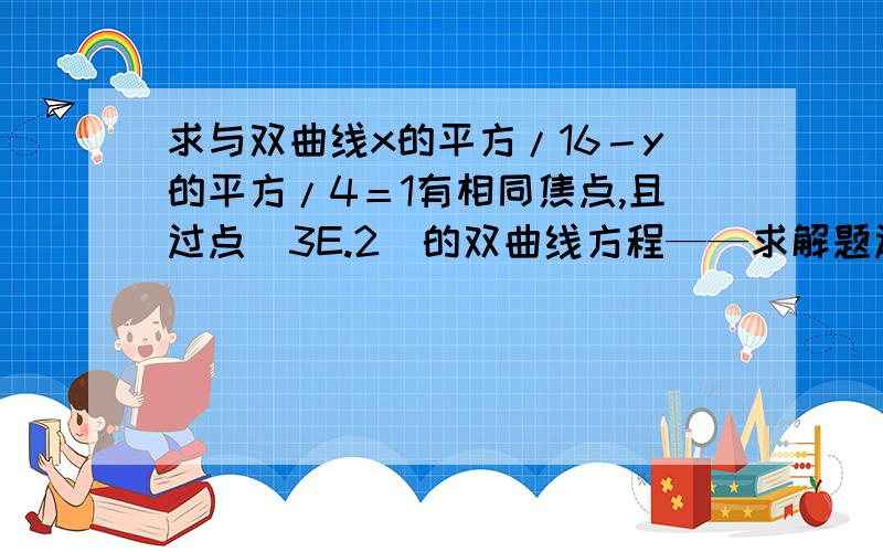 求与双曲线x的平方/16－y的平方/4＝1有相同焦点,且过点（3E.2）的双曲线方程——求解题过程