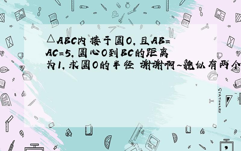 △ABC内接于圆O,且AB=AC=5,圆心O到BC的距离为1,求圆O的半径 谢谢啊~貌似有两个解呢,求答案与过程