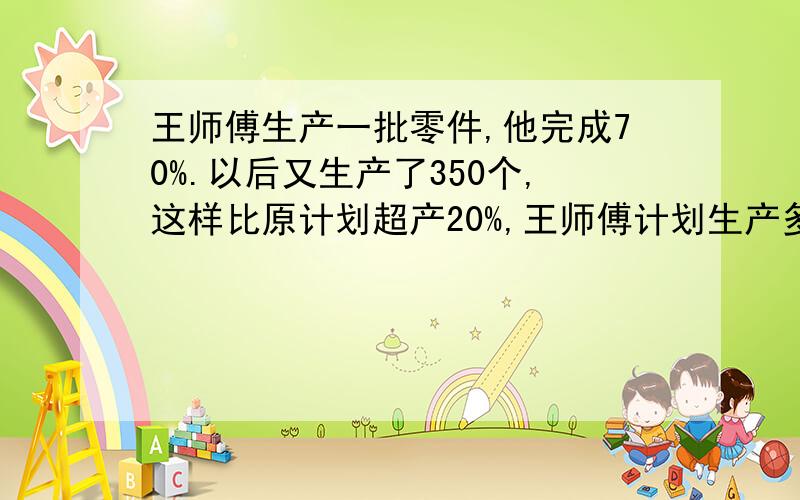 王师傅生产一批零件,他完成70%.以后又生产了350个,这样比原计划超产20%,王师傅计划生产多少个