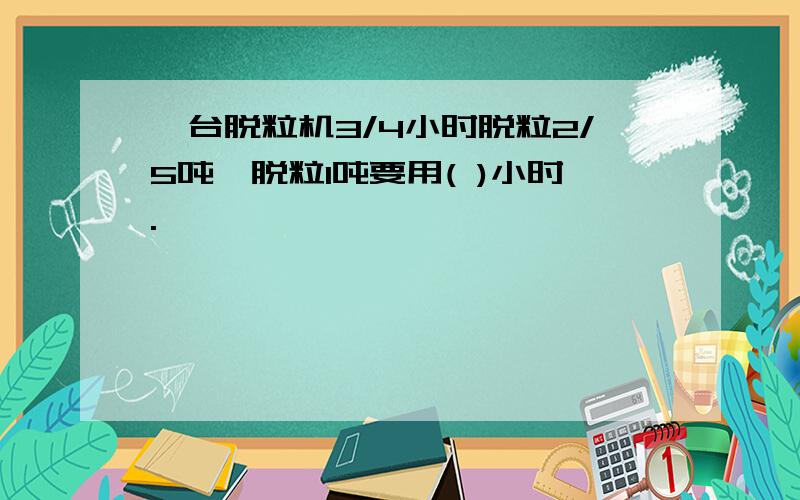 一台脱粒机3/4小时脱粒2/5吨,脱粒1吨要用( )小时.