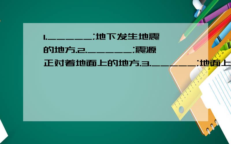 1._____;地下发生地震的地方.2._____;震源正对着地面上的地方.3._____;地面上任意一点到震中的距离.