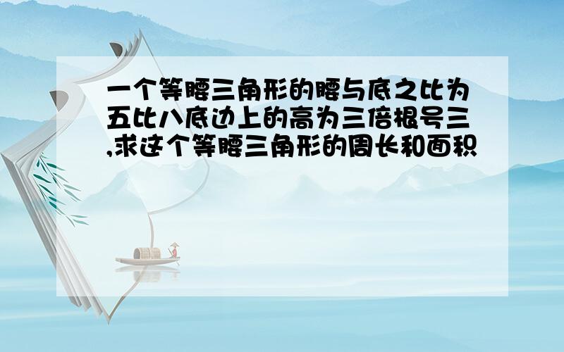 一个等腰三角形的腰与底之比为五比八底边上的高为三倍根号三,求这个等腰三角形的周长和面积