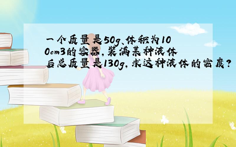 一个质量是50g、体积为100cm3的容器,装满某种液体后总质量是130g,求这种液体的密度?