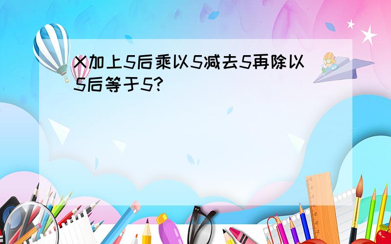 X加上5后乘以5减去5再除以5后等于5?