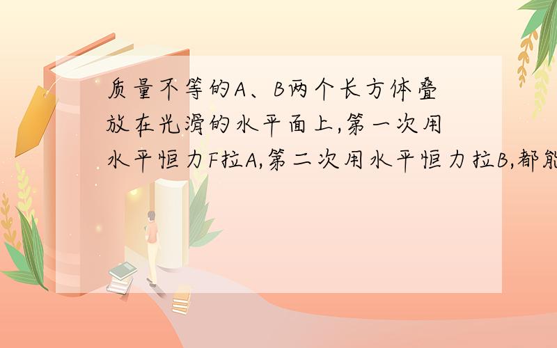 质量不等的A、B两个长方体叠放在光滑的水平面上,第一次用水平恒力F拉A,第二次用水平恒力拉B,都能是他们一起沿水平面运动