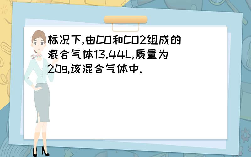 标况下,由CO和CO2组成的混合气体13.44L,质量为20g,该混合气体中.