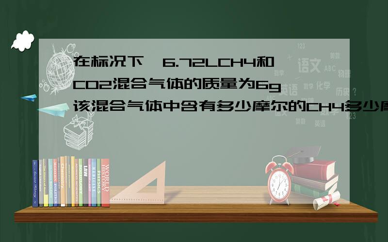 在标况下,6.72LCH4和CO2混合气体的质量为6g,该混合气体中含有多少摩尔的CH4多少摩尔的CO2?