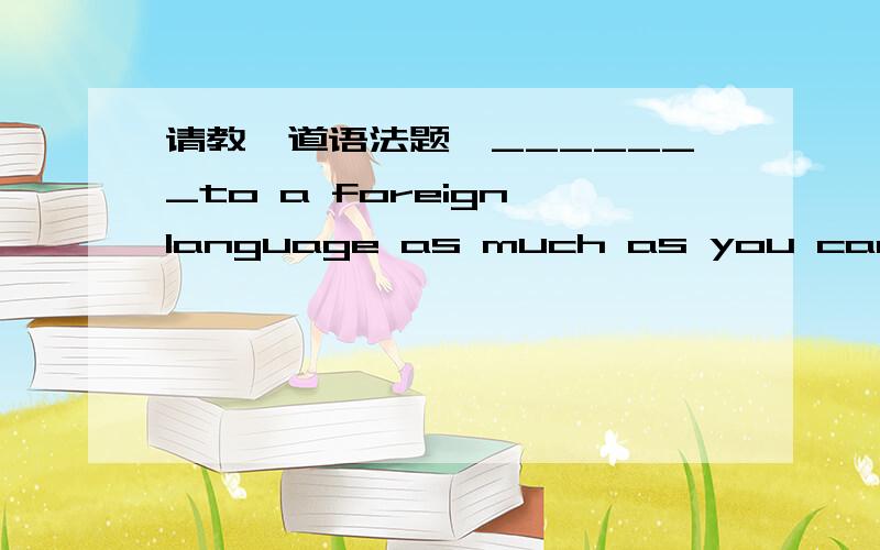 请教一道语法题,_______to a foreign language as much as you can is c