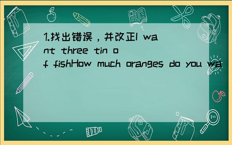 1.找出错误，并改正I want three tin of fishHow much oranges do you wa