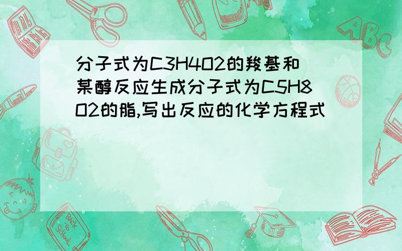 分子式为C3H4O2的羧基和某醇反应生成分子式为C5H8O2的脂,写出反应的化学方程式