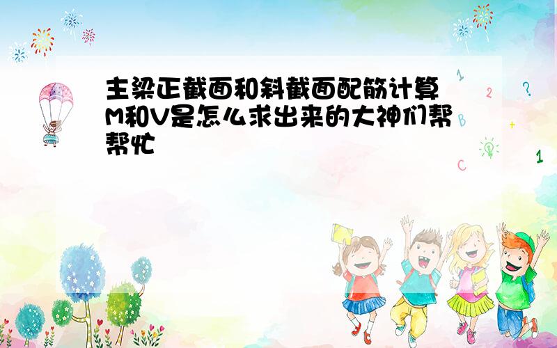 主梁正截面和斜截面配筋计算 M和V是怎么求出来的大神们帮帮忙