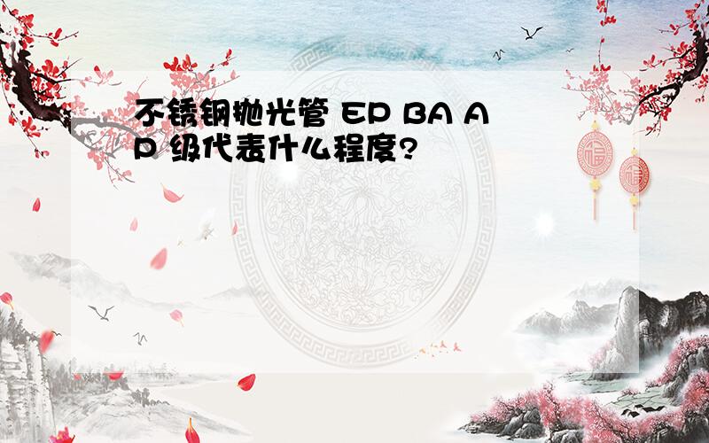 不锈钢抛光管 EP BA AP 级代表什么程度?